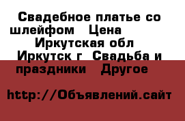 Свадебное платье со шлейфом › Цена ­ 5 000 - Иркутская обл., Иркутск г. Свадьба и праздники » Другое   
